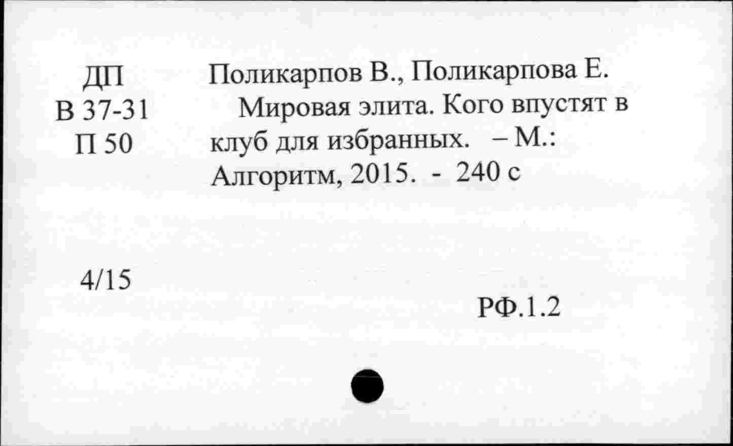 ﻿ДП Поликарпов В., Поликарпова Е.
В 37-31	Мировая элита. Кого впустят в
П 50 клуб для избранных. - М.: Алгоритм, 2015. - 240 с
4/15
РФ. 1.2